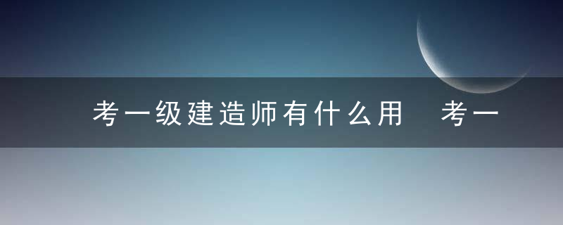 考一级建造师有什么用 考一级建造师有什么用